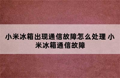 小米冰箱出现通信故障怎么处理 小米冰箱通信故障